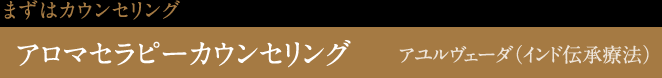 まずはカウンセリング
アロマセラピーカウンセリング
アユルヴァーダ(インド伝承療法)